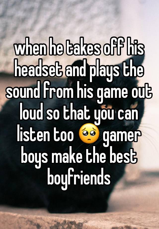 when he takes off his headset and plays the sound from his game out loud so that you can listen too 🥺 gamer boys make the best boyfriends 