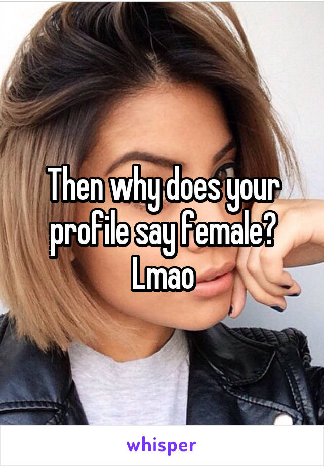 Then why does your profile say female? Lmao