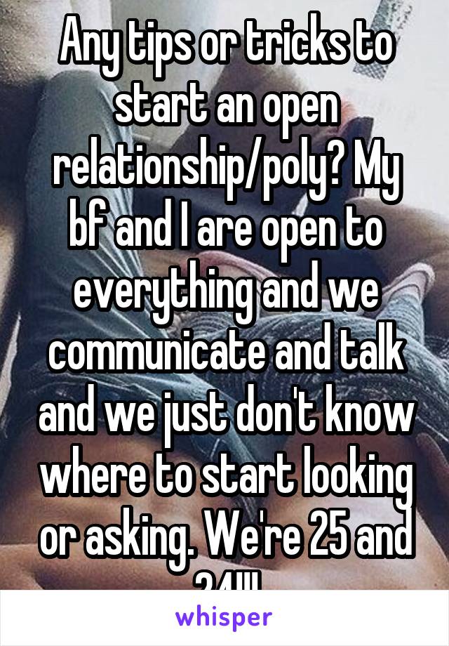 Any tips or tricks to start an open relationship/poly? My bf and I are open to everything and we communicate and talk and we just don't know where to start looking or asking. We're 25 and 24!!!