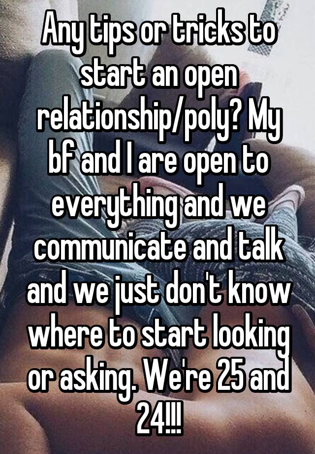 Any tips or tricks to start an open relationship/poly? My bf and I are open to everything and we communicate and talk and we just don't know where to start looking or asking. We're 25 and 24!!!