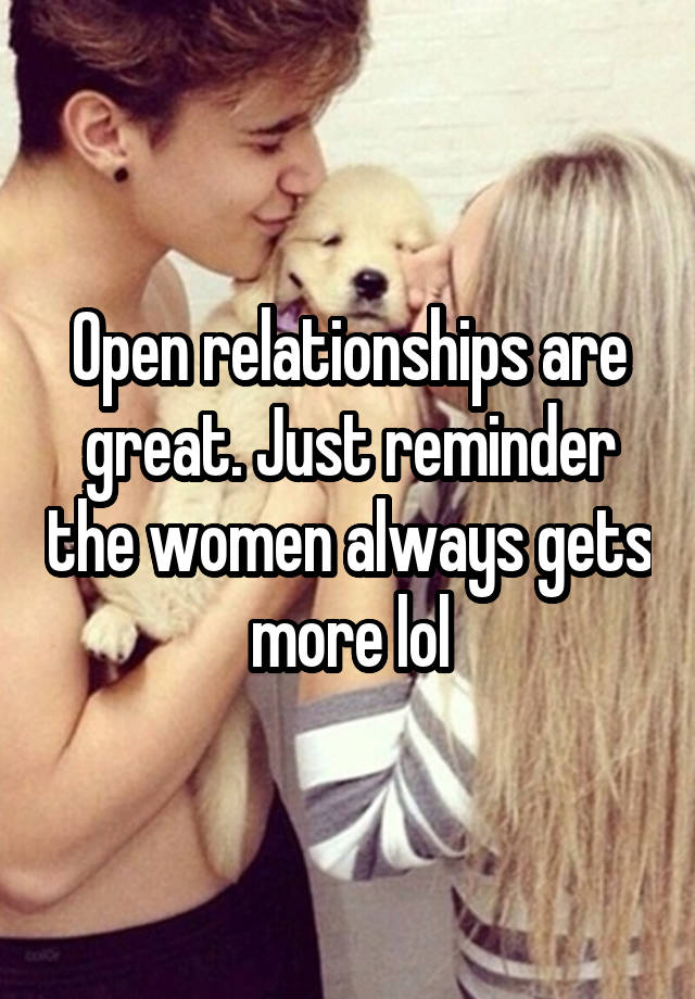 Open relationships are great. Just reminder the women always gets more lol