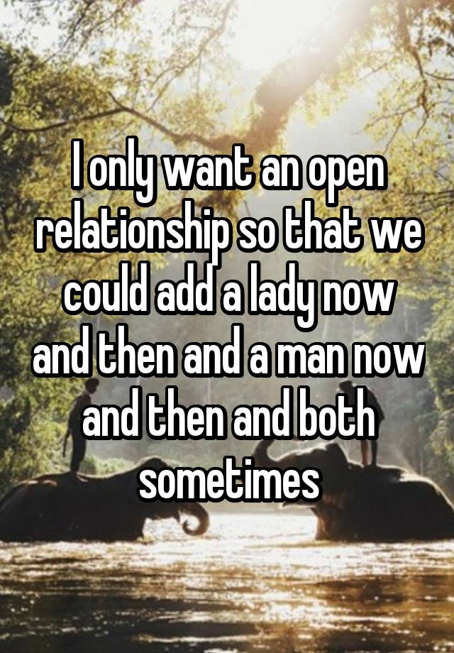 I only want an open relationship so that we could add a lady now and then and a man now and then and both sometimes