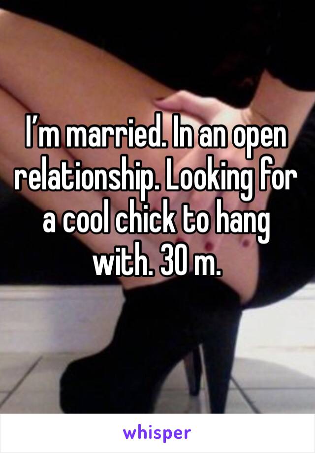 I’m married. In an open relationship. Looking for a cool chick to hang with. 30 m.