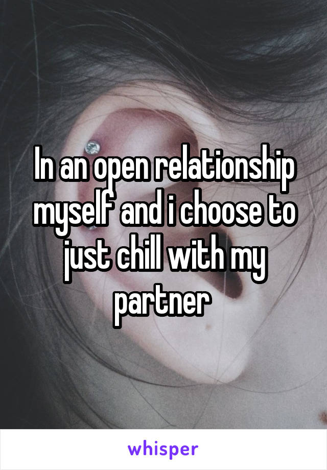 In an open relationship myself and i choose to just chill with my partner 