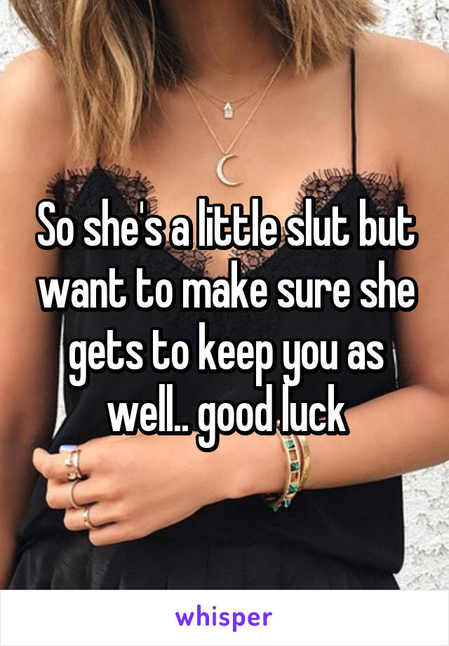 So she's a little slut but want to make sure she gets to keep you as well.. good luck