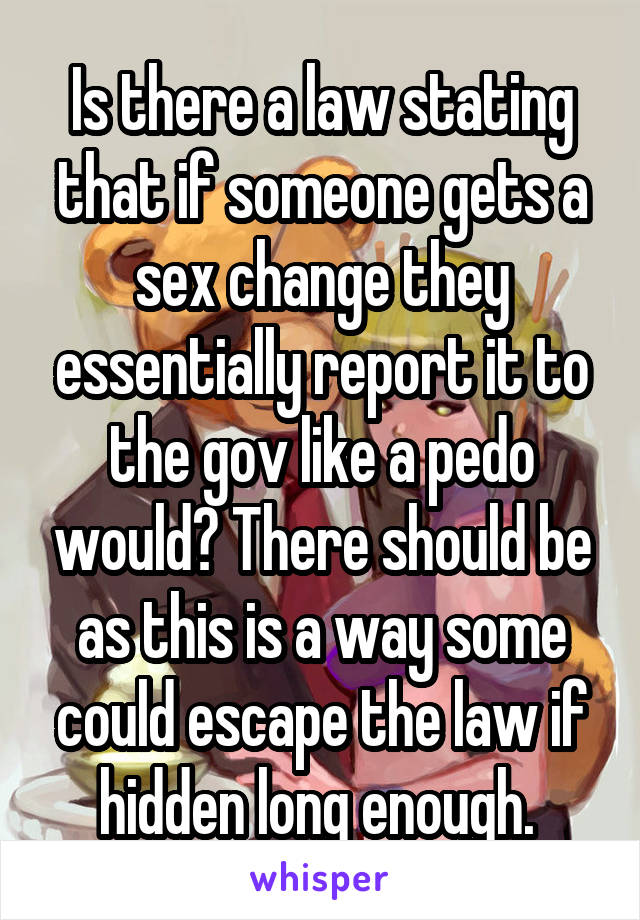 Is there a law stating that if someone gets a sex change they essentially report it to the gov like a pedo would? There should be as this is a way some could escape the law if hidden long enough. 