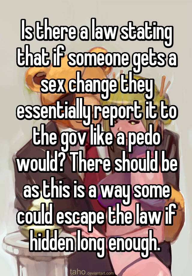 Is there a law stating that if someone gets a sex change they essentially report it to the gov like a pedo would? There should be as this is a way some could escape the law if hidden long enough. 