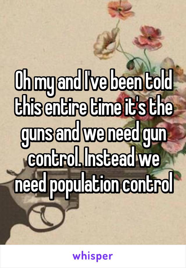 Oh my and I've been told this entire time it's the guns and we need gun control. Instead we need population control