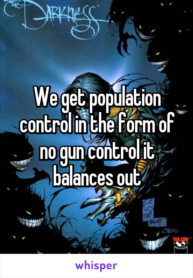 We get population control in the form of no gun control it balances out