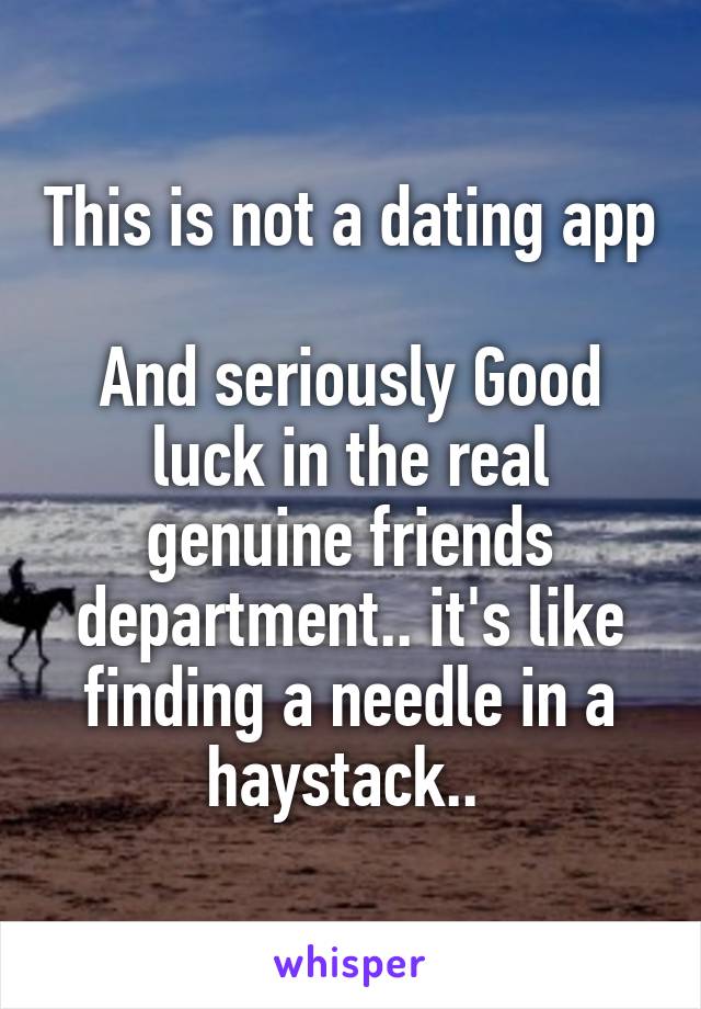 This is not a dating app 
And seriously Good luck in the real genuine friends department.. it's like finding a needle in a haystack.. 