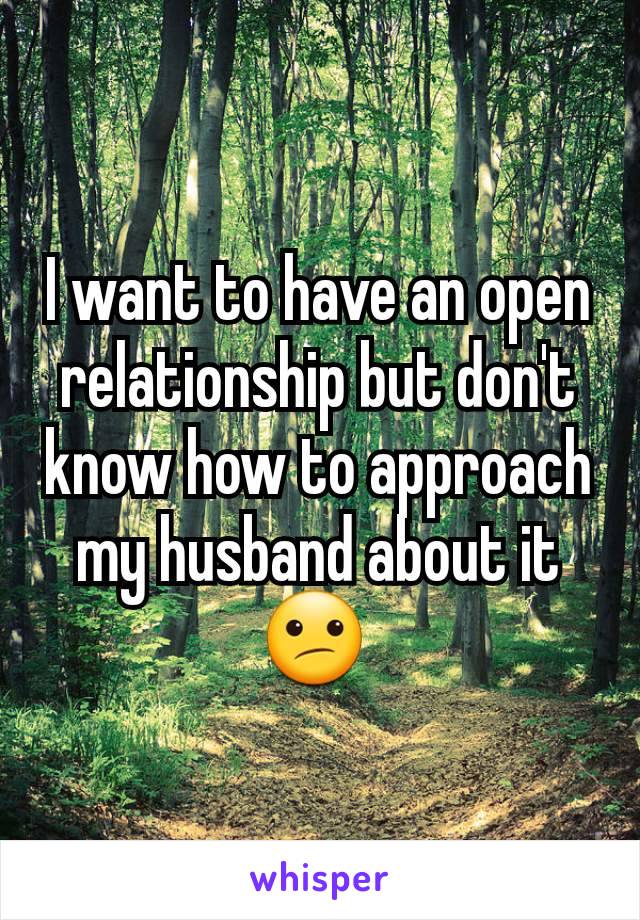 I want to have an open relationship but don't know how to approach my husband about it 😕 