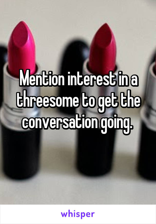 Mention interest in a threesome to get the conversation going. 
