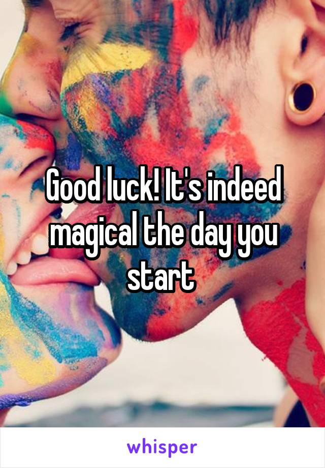 Good luck! It's indeed magical the day you start 