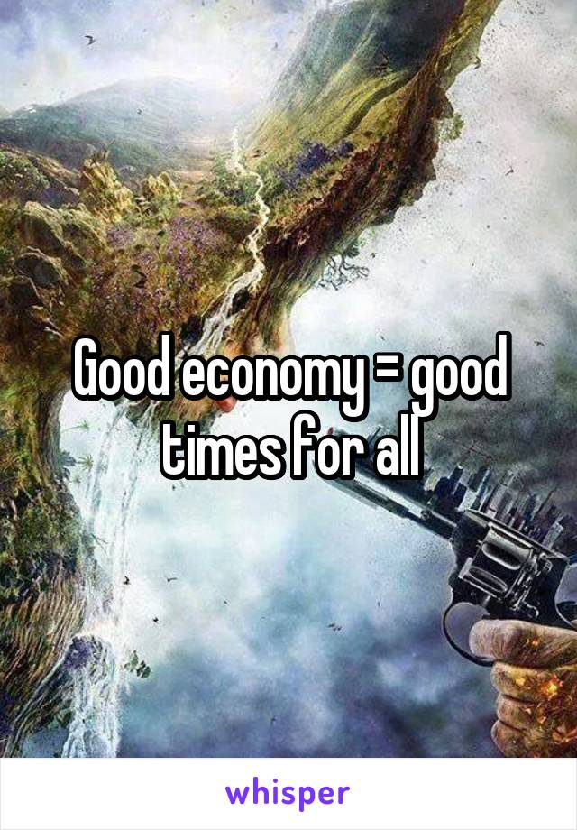 Good economy = good times for all