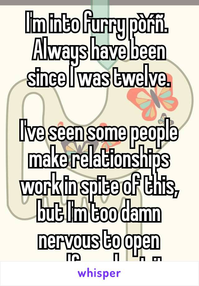 I'm into furry pòŕñ. 
Always have been since I was twelve.

I've seen some people make relationships work in spite of this, but I'm too damn nervous to open myself up about it.