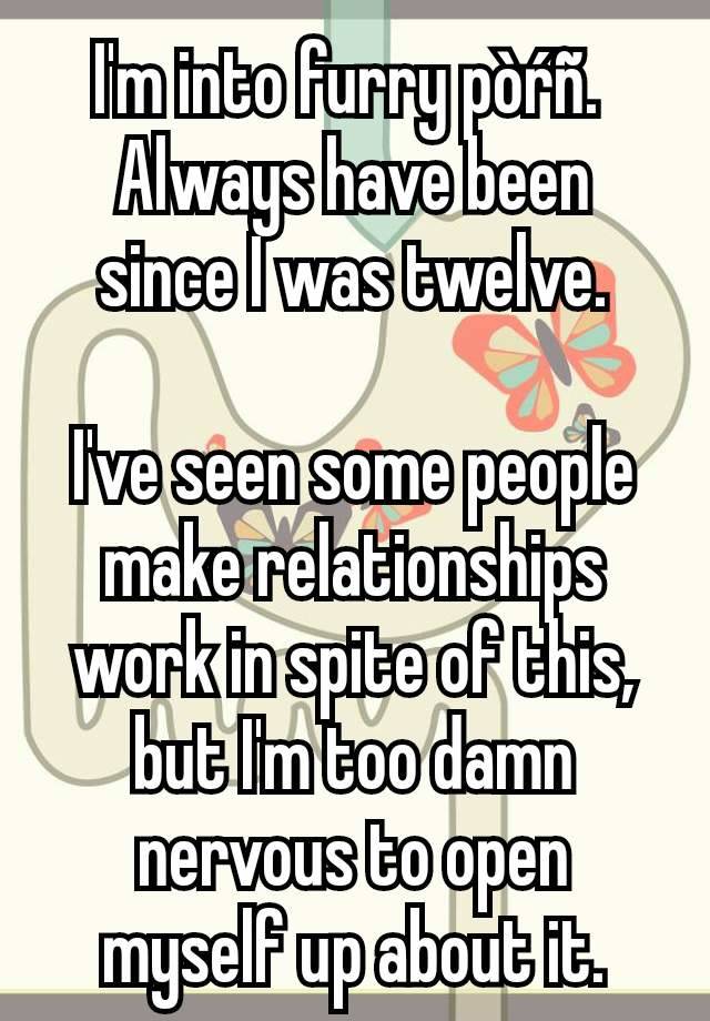 I'm into furry pòŕñ. 
Always have been since I was twelve.

I've seen some people make relationships work in spite of this, but I'm too damn nervous to open myself up about it.