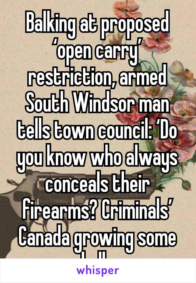 Balking at proposed ‘open carry’ restriction, armed South Windsor man tells town council: ‘Do you know who always conceals their firearms? Criminals’
Canada growing some balls
