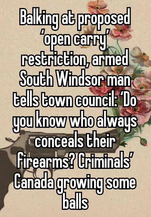 Balking at proposed ‘open carry’ restriction, armed South Windsor man tells town council: ‘Do you know who always conceals their firearms? Criminals’
Canada growing some balls