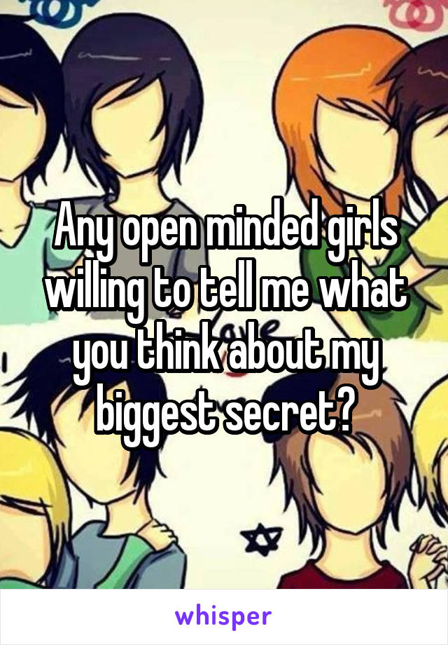 Any open minded girls willing to tell me what you think about my biggest secret?