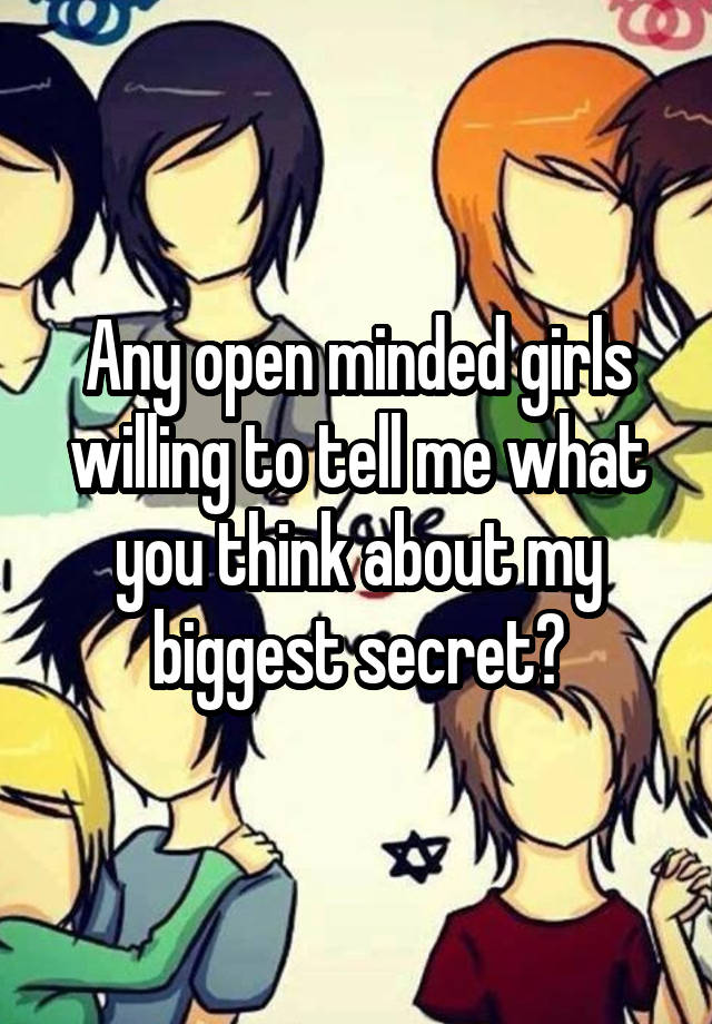 Any open minded girls willing to tell me what you think about my biggest secret?