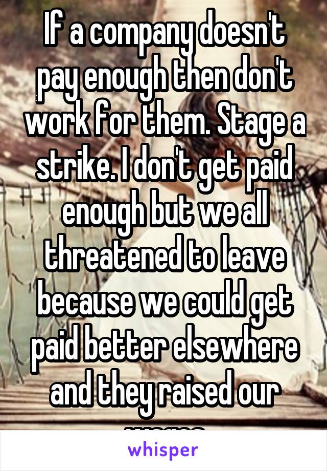 If a company doesn't pay enough then don't work for them. Stage a strike. I don't get paid enough but we all threatened to leave because we could get paid better elsewhere and they raised our wages