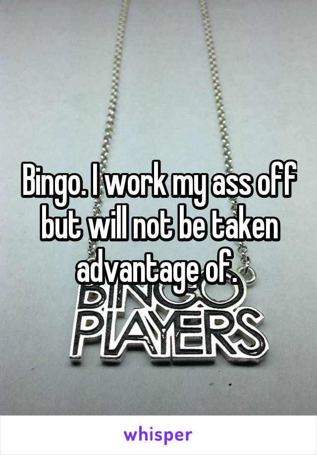 Bingo. I work my ass off but will not be taken advantage of. 