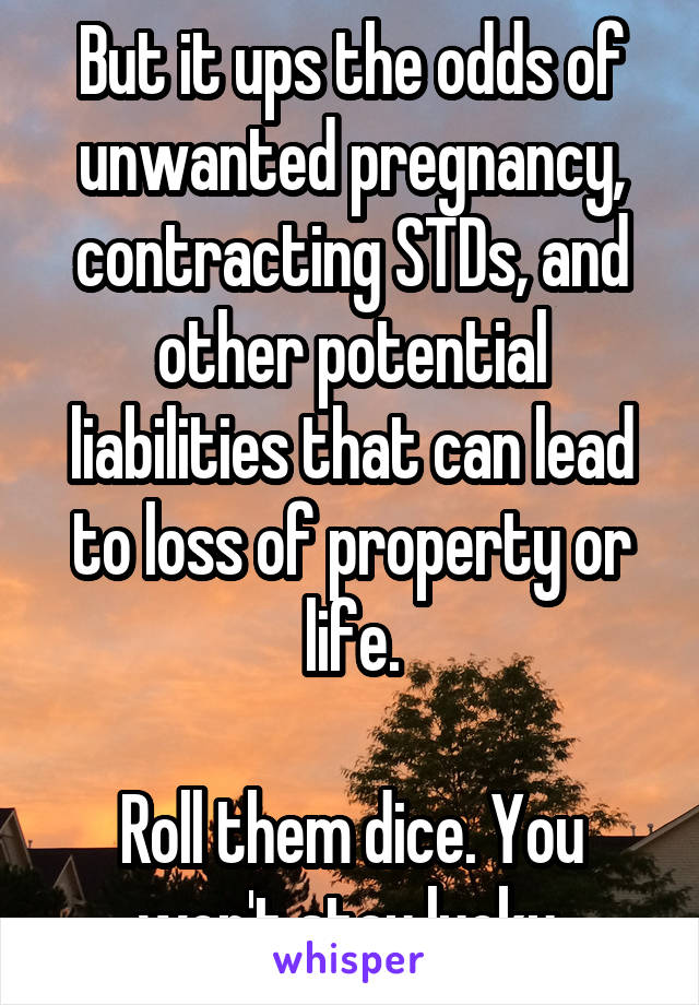 But it ups the odds of unwanted pregnancy, contracting STDs, and other potential liabilities that can lead to loss of property or life.

Roll them dice. You won't stay lucky.