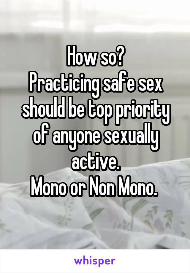 How so?
Practicing safe sex should be top priority of anyone sexually active.
Mono or Non Mono. 
