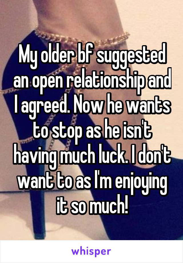 My older bf suggested an open relationship and I agreed. Now he wants to stop as he isn't having much luck. I don't want to as I'm enjoying it so much!