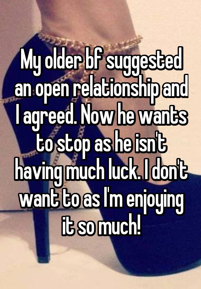 My older bf suggested an open relationship and I agreed. Now he wants to stop as he isn't having much luck. I don't want to as I'm enjoying it so much!