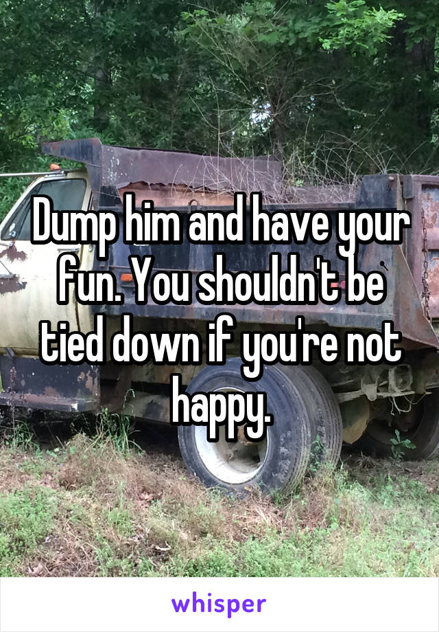 Dump him and have your fun. You shouldn't be tied down if you're not happy.