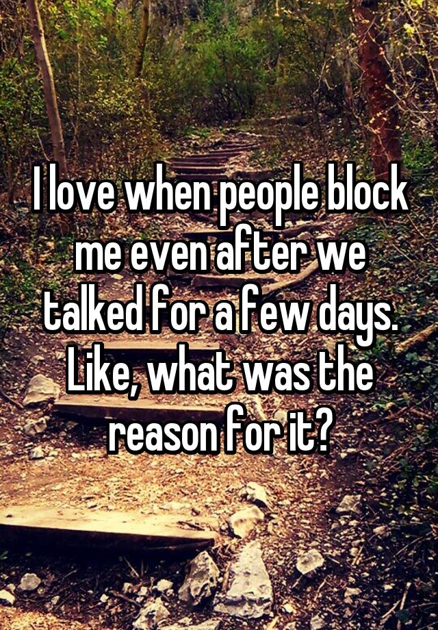 I love when people block me even after we talked for a few days. Like, what was the reason for it?