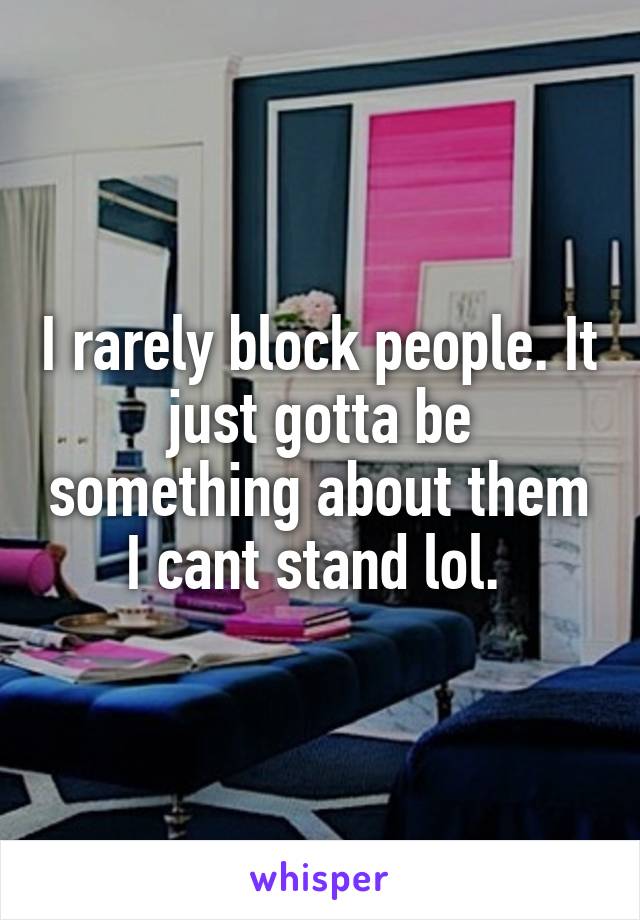 I rarely block people. It just gotta be something about them I cant stand lol. 