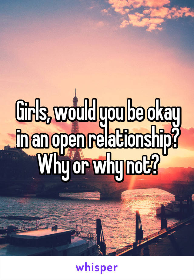 Girls, would you be okay in an open relationship? Why or why not?