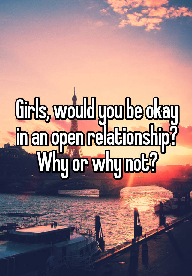 Girls, would you be okay in an open relationship? Why or why not?