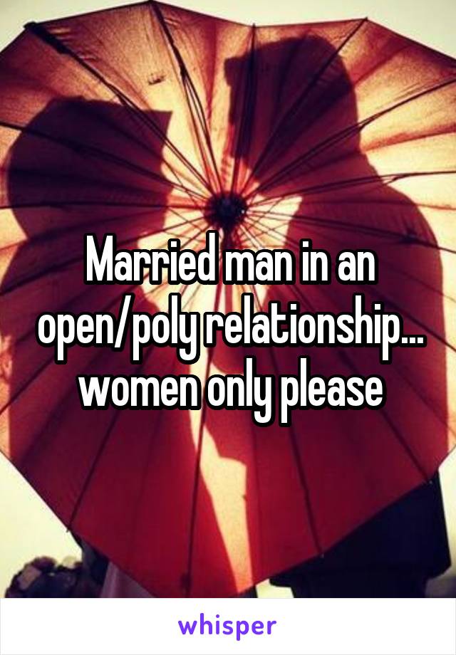 Married man in an open/poly relationship... women only please