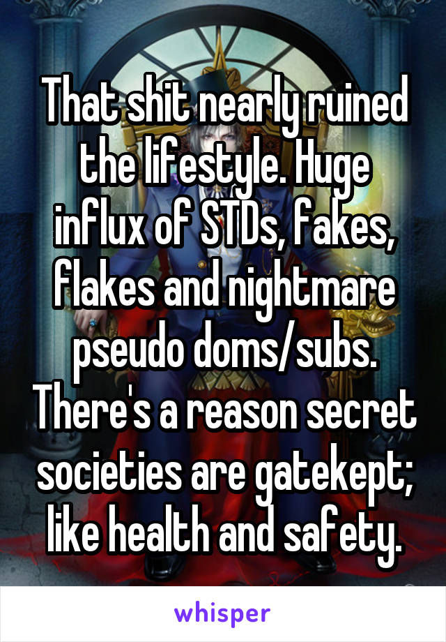 That shit nearly ruined the lifestyle. Huge influx of STDs, fakes, flakes and nightmare pseudo doms/subs. There's a reason secret societies are gatekept; like health and safety.