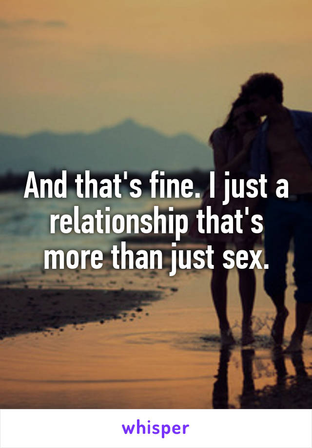 And that's fine. I just a relationship that's more than just sex.