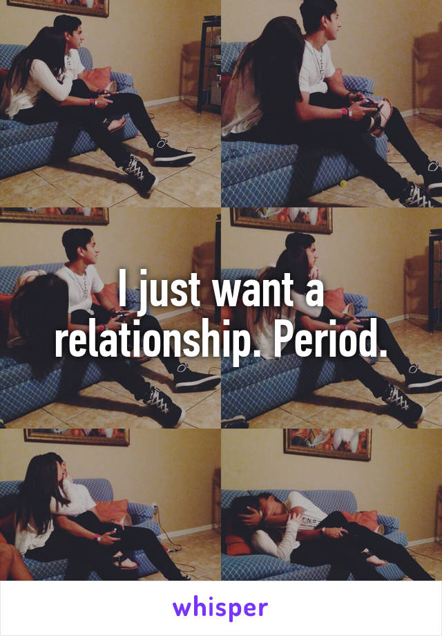 I just want a relationship. Period.