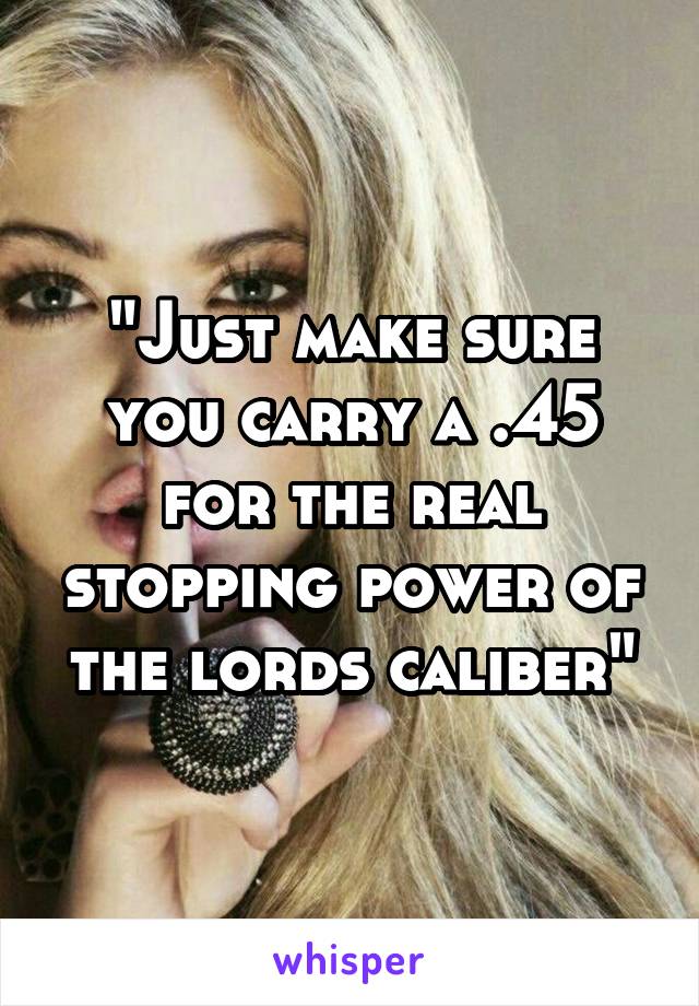 "Just make sure you carry a .45 for the real stopping power of the lords caliber"