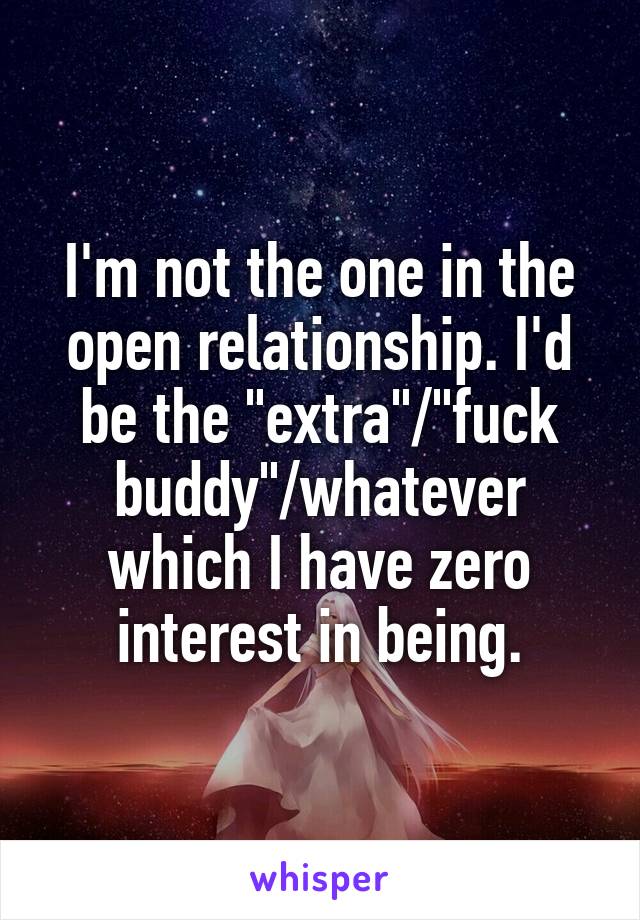 I'm not the one in the open relationship. I'd be the "extra"/"fuck buddy"/whatever which I have zero interest in being.