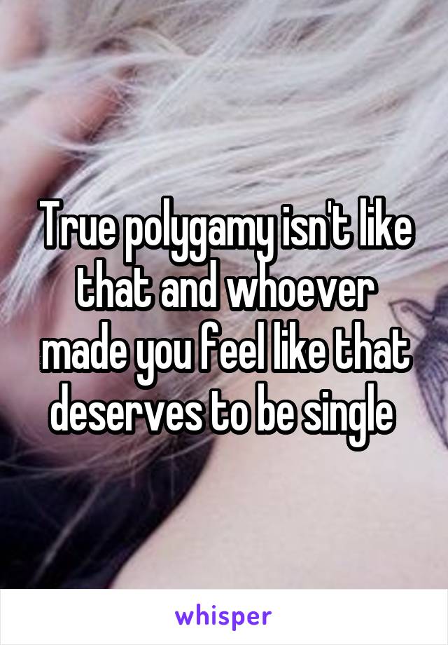 True polygamy isn't like that and whoever made you feel like that deserves to be single 