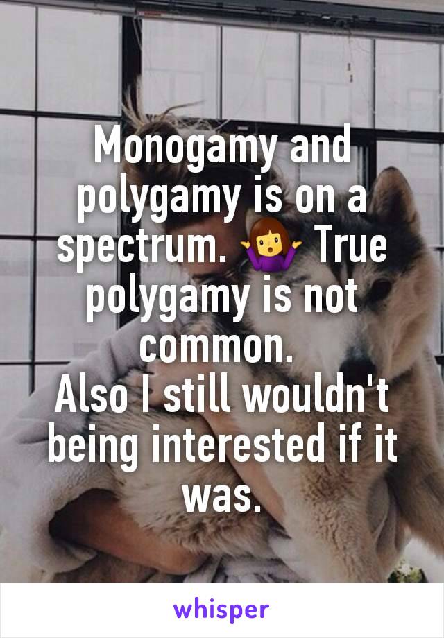 Monogamy and polygamy is on a spectrum. 🤷‍♀️ True polygamy is not common. 
Also I still wouldn't being interested if it was.