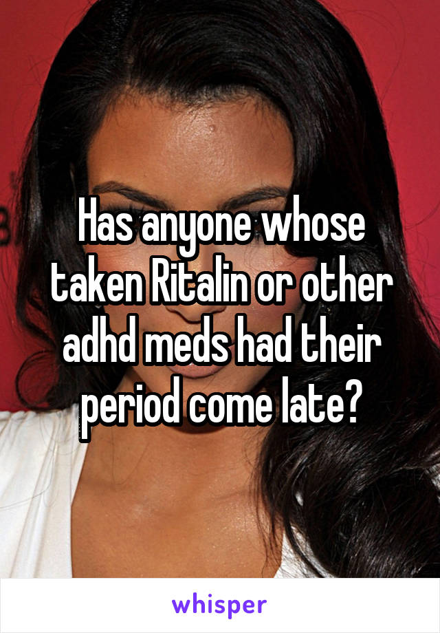 Has anyone whose taken Ritalin or other adhd meds had their period come late?