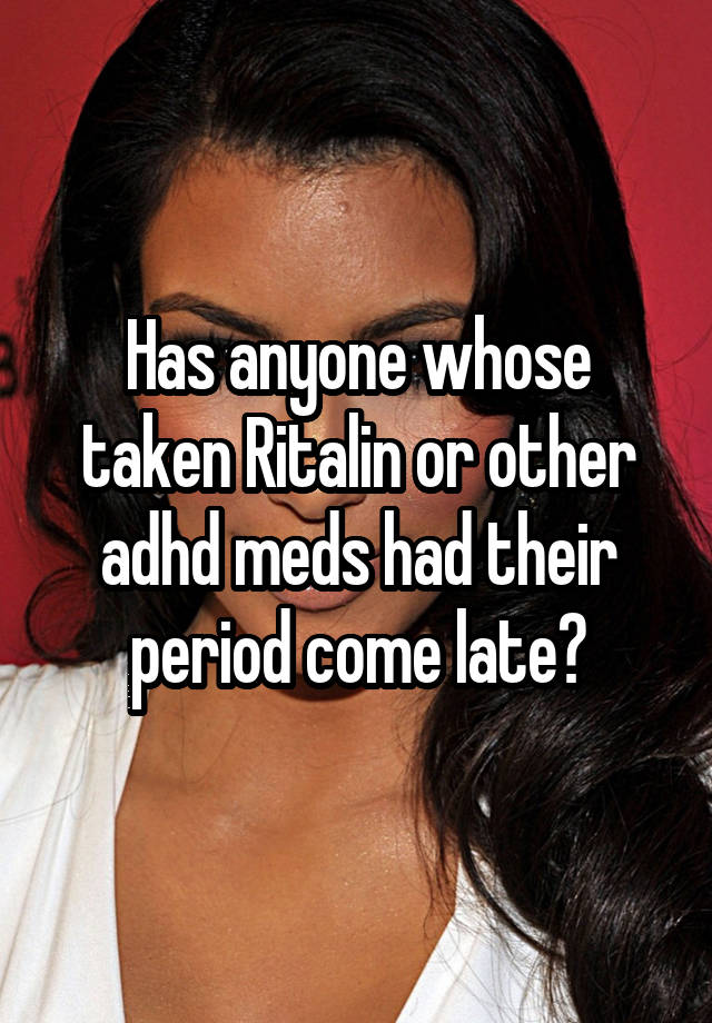 Has anyone whose taken Ritalin or other adhd meds had their period come late?