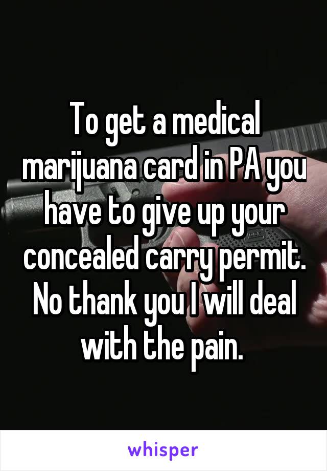 To get a medical marijuana card in PA you have to give up your concealed carry permit. No thank you I will deal with the pain. 