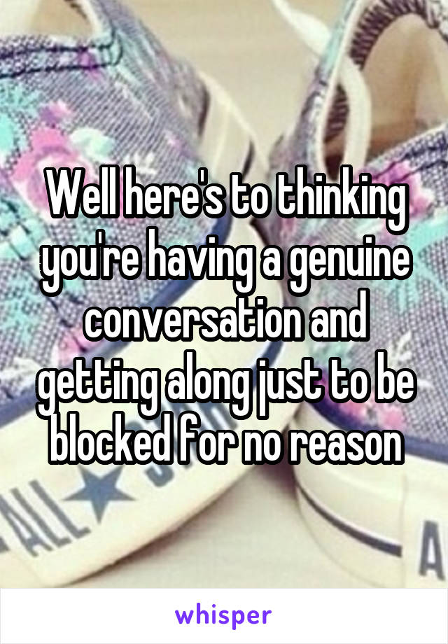 Well here's to thinking you're having a genuine conversation and getting along just to be blocked for no reason