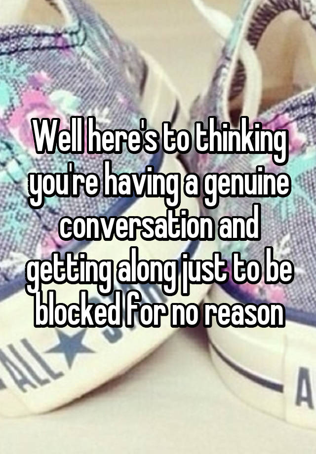 Well here's to thinking you're having a genuine conversation and getting along just to be blocked for no reason