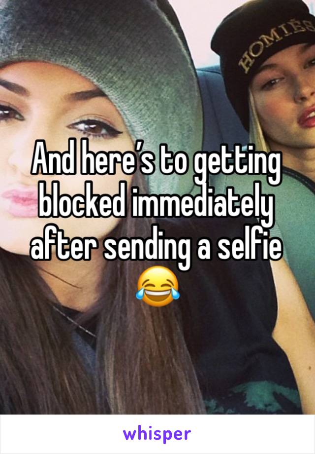 And here’s to getting blocked immediately after sending a selfie 😂