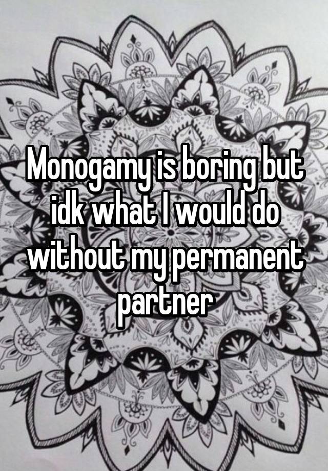 Monogamy is boring but idk what I would do without my permanent partner